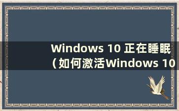 Windows 10 正在睡眠（如何激活Windows 10 正在睡眠）